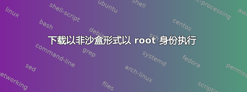 下载以非沙盒形式以 root 身份执行