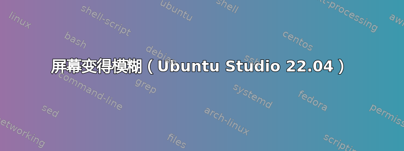 屏幕变得模糊（Ubuntu Studio 22.04）