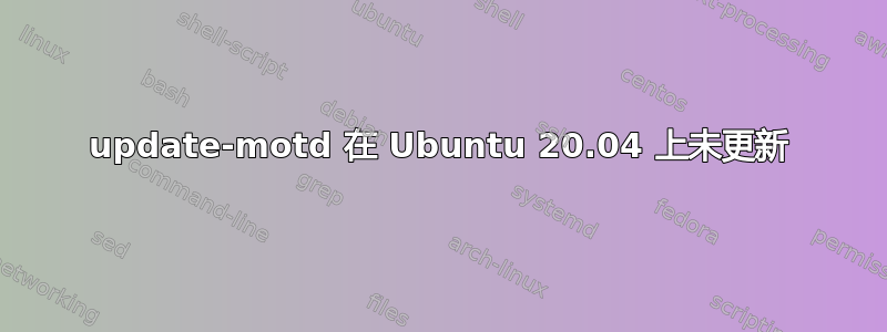 update-motd 在 Ubuntu 20.04 上未更新