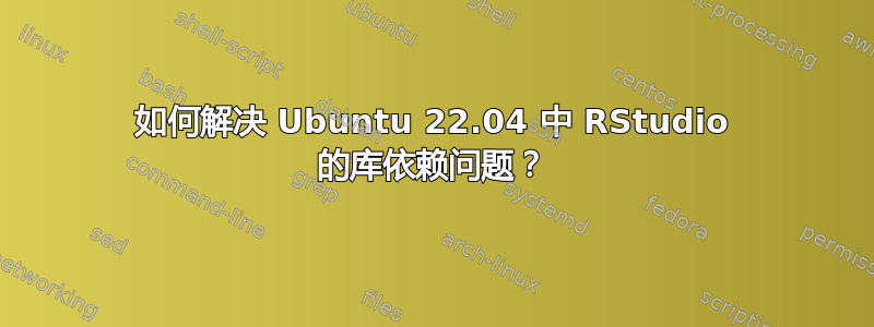 如何解决 Ubuntu 22.04 中 RStudio 的库依赖问题？