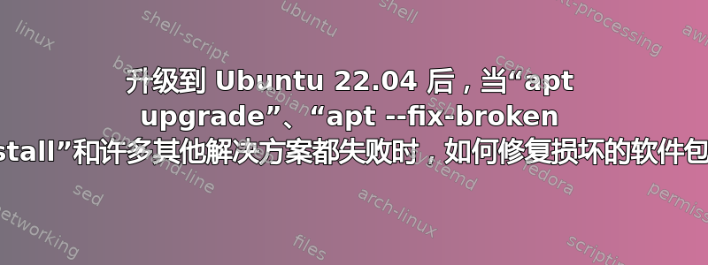 升级到 Ubuntu 22.04 后，当“apt upgrade”、“apt --fix-broken install”和许多其他解决方案都失败时，如何修复损坏的软件包？