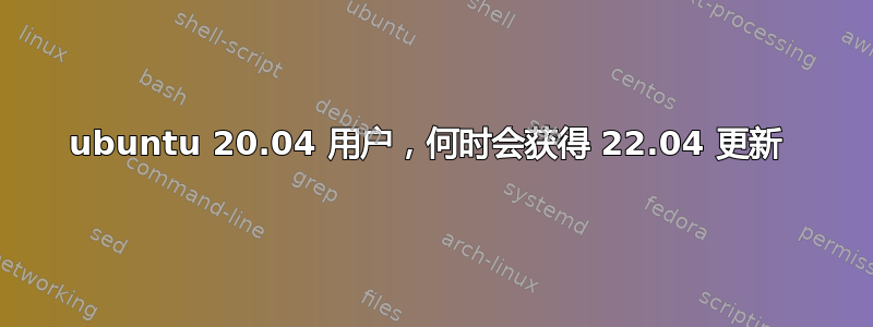 ubuntu 20.04 用户，何时会获得 22.04 更新 