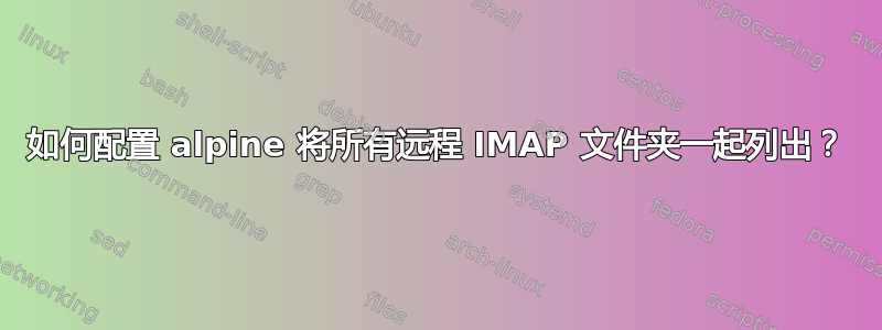 如何配置 alpine 将所有远程 IMAP 文件夹一起列出？