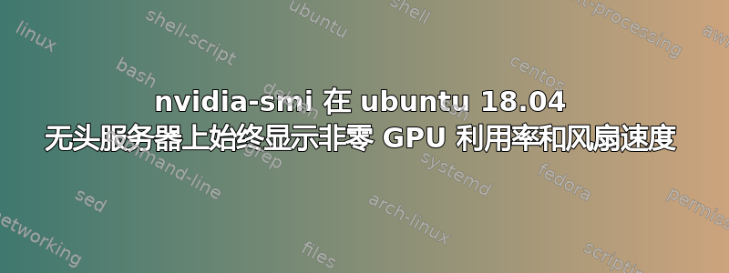 nvidia-smi 在 ubuntu 18.04 无头服务器上始终显示非零 GPU 利用率和风扇速度