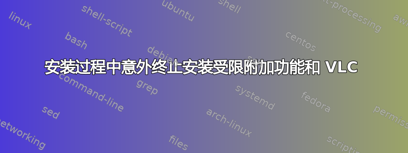 安装过程中意外终止安装受限附加功能和 VLC