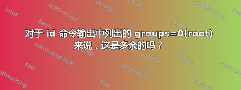 对于 id 命令输出中列出的 groups=0(root) 来说，这是多余的吗？