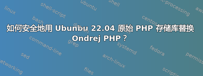 如何安全地用 Ubunbu 22.04 原始 PHP 存储库替换 Ondrej PHP？