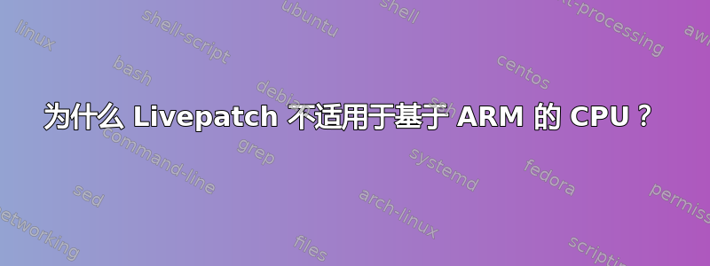 为什么 Livepatch 不适用于基于 ARM 的 CPU？