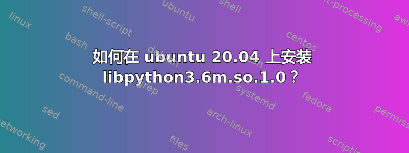 如何在 ubuntu 20.04 上安装 libpython3.6m.so.1.0？