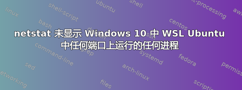 netstat 未显示 Windows 10 中 WSL Ubuntu 中任何端口上运行的任何进程