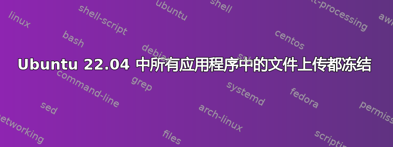 Ubuntu 22.04 中所有应用程序中的文件上传都冻结