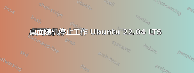 桌面随机停止工作 Ubuntu 22.04 LTS