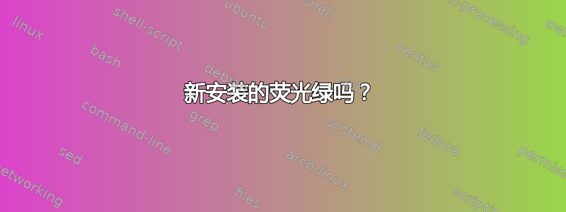 新安装的荧光绿吗？