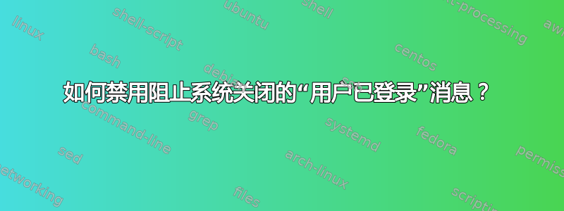 如何禁用阻止系统关闭的“用户已登录”消息？