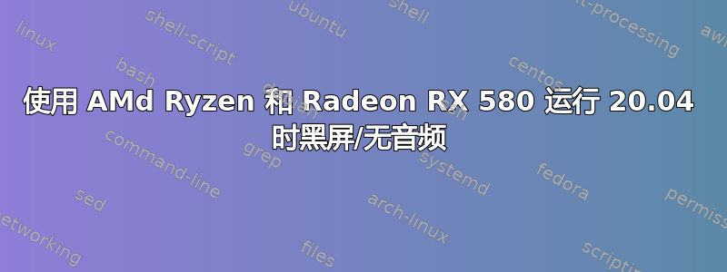 使用 AMd Ryzen 和 Radeon RX 580 运行 20.04 时黑屏/无音频