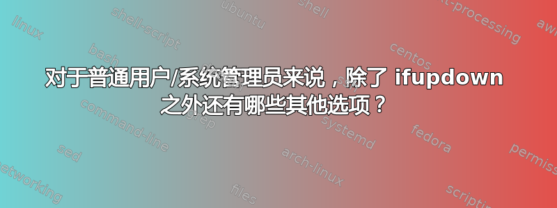 对于普通用户/系统管理员来说，除了 ifupdown 之外还有哪些其他选项？