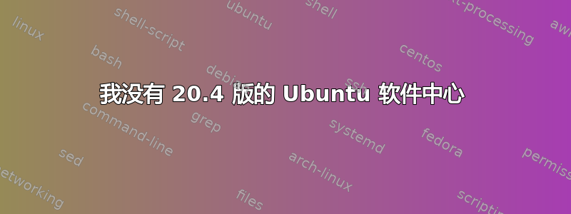 我没有 20.4 版的 Ubuntu 软件中心