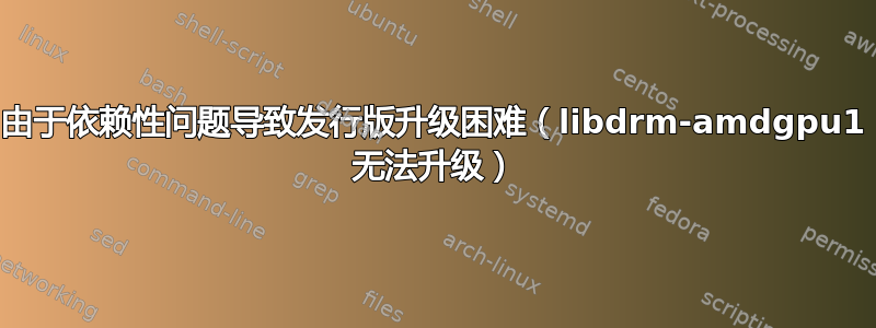 由于依赖性问题导致发行版升级困难（libdrm-amdgpu1 无法升级）