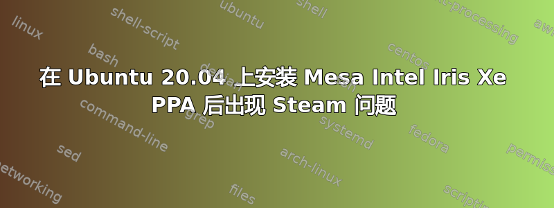 在 Ubuntu 20.04 上安装 Mesa Intel Iris Xe PPA 后出现 Steam 问题