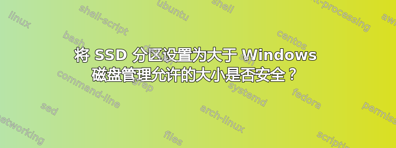 将 SSD 分区设置为大于 Windows 磁盘管理允许的大小是否安全？