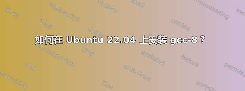 如何在 Ubuntu 22.04 上安装 gcc-8？