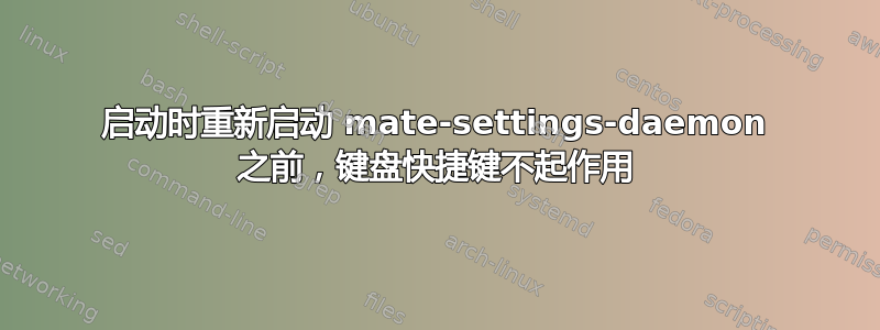 启动时重新启动 mate-settings-daemon 之前，键盘快捷键不起作用