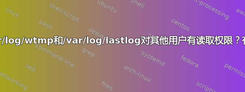 为什么/var/log/wtmp和/var/log/lastlog对其他用户有读取权限？有必要吗？