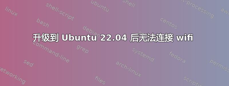 升级到 Ubuntu 22.04 后无法连接 wifi