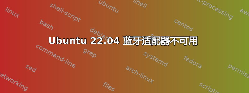 Ubuntu 22.04 蓝牙适配器不可用