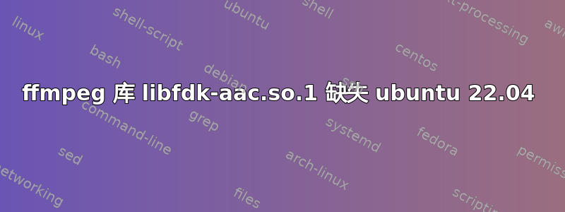 ffmpeg 库 libfdk-aac.so.1 缺失 ubuntu 22.04