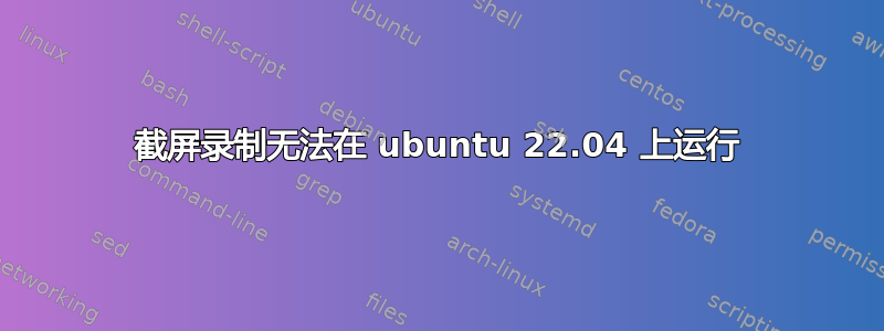 截屏录制无法在 ubuntu 22.04 上运行