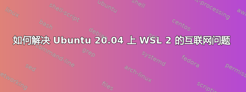 如何解决 Ubuntu 20.04 上 WSL 2 的互联网问题