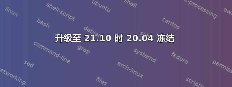 升级至 21.10 时 20.04 冻结