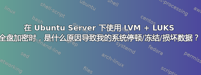 在 Ubuntu Server 下使用 LVM + LUKS 全盘加密时，是什么原因导致我的系统停顿/冻结/损坏数据？