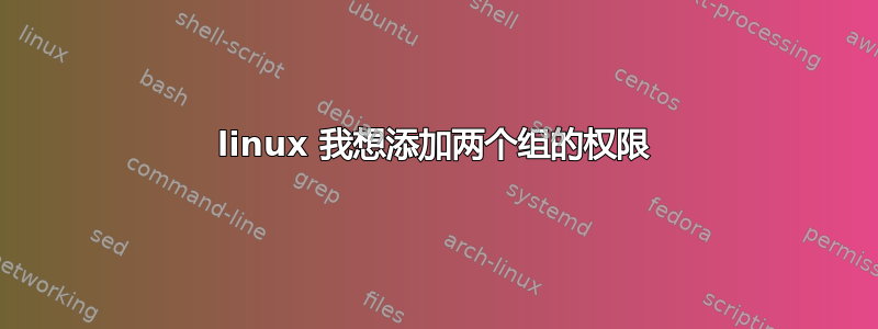 linux 我想添加两个组的权限