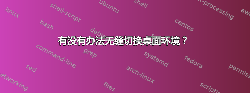 有没有办法无缝切换桌面环境？