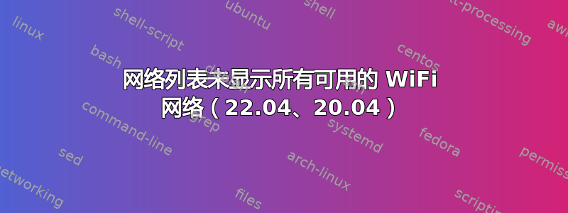 网络列表未显示所有可用的 WiFi 网络（22.04、20.04）