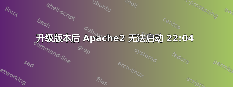 升级版本后 Apache2 无法启动 22:04