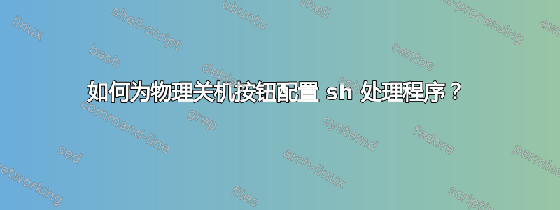 如何为物理关机按钮配置 sh 处理程序？