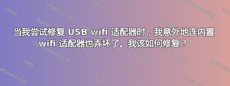 当我尝试修复 USB wifi 适配器时，我意外地连内置 wifi 适配器也弄坏了。我该如何修复？