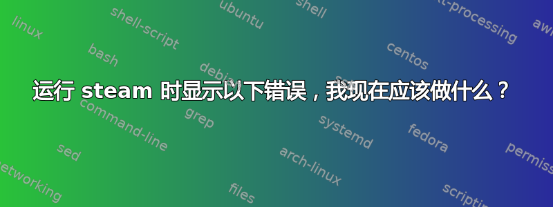 运行 steam 时显示以下错误，我现在应该做什么？