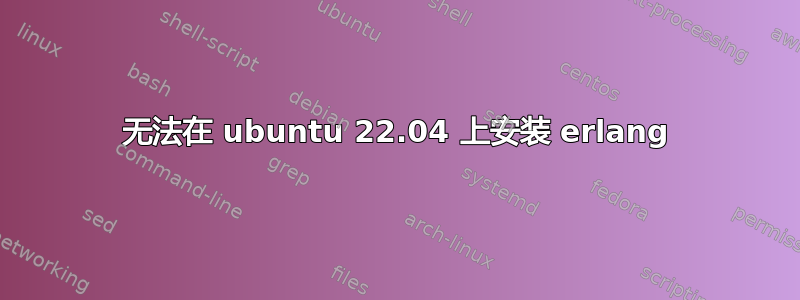 无法在 ubuntu 22.04 上安装 erlang