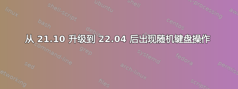 从 21.10 升级到 22.04 后出现随机键盘操作