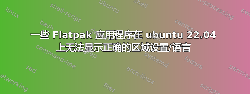 一些 Flatpak 应用程序在 ubuntu 22.04 上无法显示正确的区域设置/语言