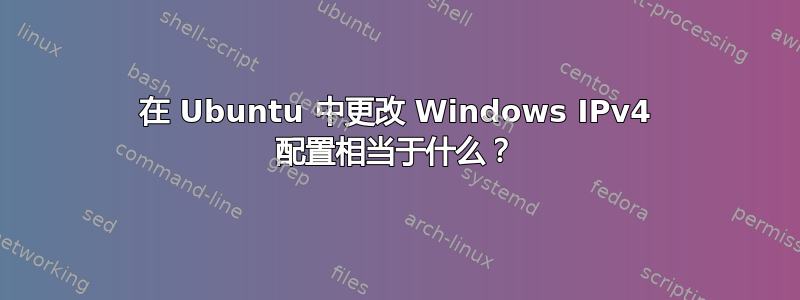 在 Ubuntu 中更改 Windows IPv4 配置相当于什么？