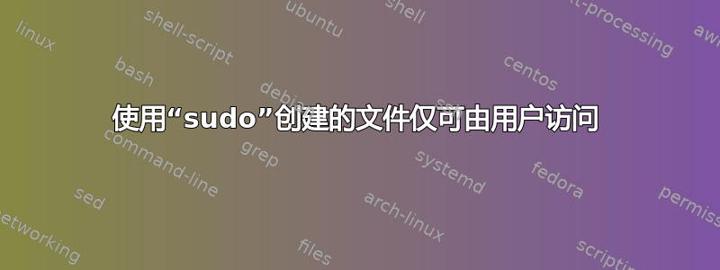 使用“sudo”创建的文件仅可由用户访问