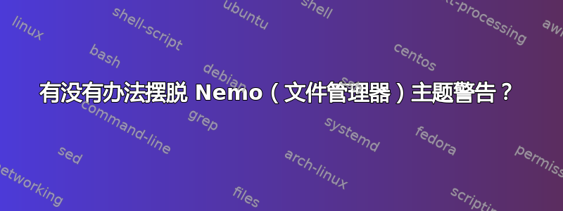 有没有办法摆脱 Nemo（文件管理器）主题警告？