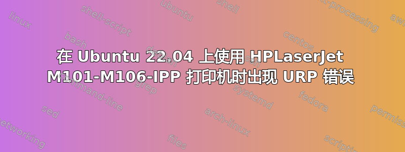 在 Ubuntu 22.04 上使用 HPLaserJet M101-M106-IPP 打印机时出现 URP 错误