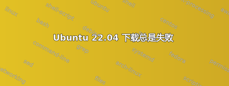 Ubuntu 22.04 下载总是失败