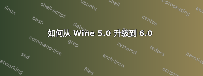 如何从 Wine 5.0 升级到 6.0